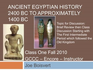 Ancient Egyptian History 2400 BC to approximately 1400 BC Topic for Discussion: Brief Review then Class Discussion Starting with  The First Intermediate Period which followed the  Old Kingdom Class One Fall 2010 GCCC – Encore – Instructor Joe Boisvert 