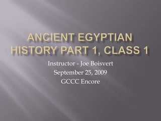 Ancient Egyptian History Part 1, Class 1 Instructor - Joe Boisvert September 25, 2009 GCCC Encore 