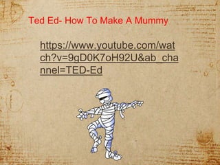 9
https://www.youtube.com/wat
ch?v=9gD0K7oH92U&ab_cha
nnel=TED-Ed
Ted Ed- How To Make A Mummy
 