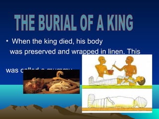 • When the king died, his body
 was preserved and wrapped in linen. This

was called a mummy.
 