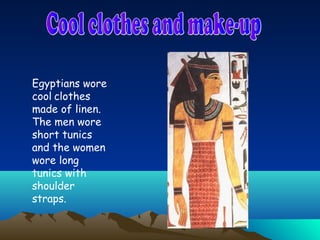 Egyptians wore
cool clothes
made of linen.
The men wore
short tunics
and the women
wore long
tunics with
shoulder
straps.
 