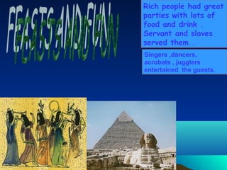 Rich people had great
parties with lots of
food and drink .
Servant and slaves
served them .
Singers ,dancers,
acrobats , jugglers
entertained the guests.
 