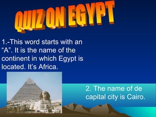 1.-This word starts with an
“A”. It is the name of the
continent in which Egypt is
located. It’s Africa.


                              2. The name of de
                              capital city is Cairo.
 