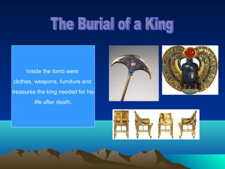 Inside the tomb were
clothes, weapons, furniture and
treasures the king needed for his
        life after death.
 