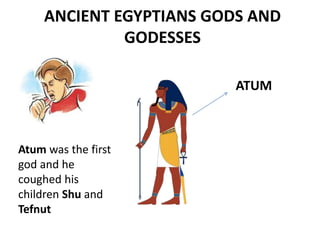 ANCIENT EGYPTIANS GODS AND 
GODESSES 
Atum was the first 
god and he 
coughed his 
children Shu and 
Tefnut 
ATUM 
 