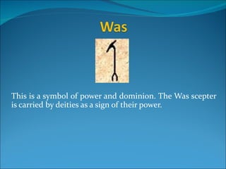 This is a symbol of power and dominion. The Was scepter
is carried by deities as a sign of their power.
 