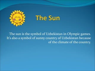 The sun is the symbol of Uzbekistan in Olympic games.
It’s also a symbol of sunny country of Uzbekistan because
                              of the climate of the country.
 