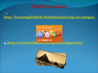 1.
http://learnenglishkids.britishcouncil.org/en/category/t




2. http://www.facebook.com/groups/egyptoloy/
 