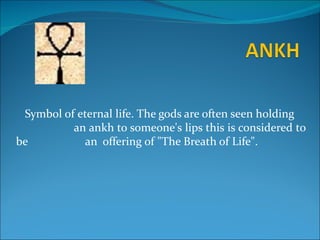 Symbol of eternal life. The gods are often seen holding
          an ankh to someone's lips this is considered to
be           an offering of "The Breath of Life".
 