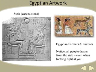 Egyptian Artwork
Egyptian Farmers & animals
Stela (carved stone)
Notice, all people drawn
from the side – even when
looking right at you!
 