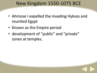 New Kingdom 1550-1075 BCE
• Ahmose I expelled the invading Hyksos and
reunited Egypt
• Known as the Empire period
• development of “public” and “private”
zones at temples.
 