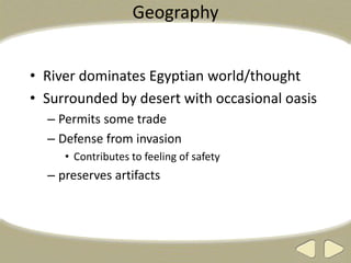 Geography
• River dominates Egyptian world/thought
• Surrounded by desert with occasional oasis
– Permits some trade
– Defense from invasion
• Contributes to feeling of safety
– preserves artifacts
 