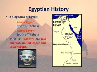 Egyptian History
• 2 Kingdoms of Egypt:
*Lower Egypt:
(North of Thebes)
*Upper Egypt:
(South of Thebes)
• 3100 B.C.: MENES: the first
pharaoh, united Upper and
Lower Egypt.
 