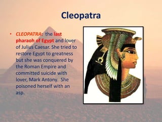 Cleopatra
• CLEOPATRA: the last
pharaoh of Egypt and lover
of Julius Caesar. She tried to
restore Egypt to greatness
but she was conquered by
the Roman Empire and
committed suicide with
lover, Mark Antony. She
poisoned herself with an
asp.
 