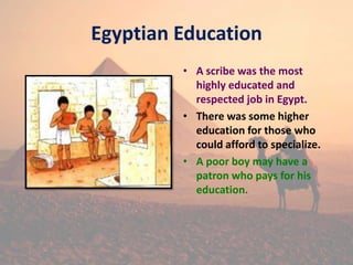Egyptian Education
• A scribe was the most
highly educated and
respected job in Egypt.
• There was some higher
education for those who
could afford to specialize.
• A poor boy may have a
patron who pays for his
education.
 