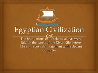 The foundations of all science all Art were
laid on the banks of the River Nile Before
Christ, discuss this statement with relevant
examples

 