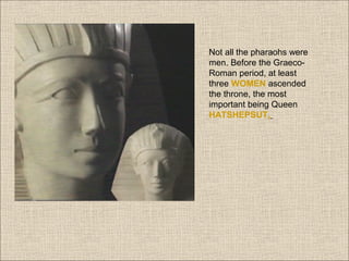 Not all the pharaohs were
men. Before the GraecoRoman period, at least
three WOMEN ascended
the throne, the most
important being Queen
HATSHEPSUT.

 