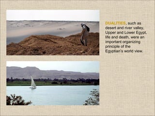 DUALITIES, such as
desert and river valley,
Upper and Lower Egypt,
life and death, were an
important organizing
principle of the
Egyptian’s world view.

 