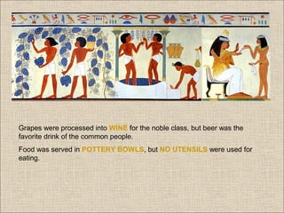 Grapes were processed into WINE for the noble class, but beer was the
favorite drink of the common people.
Food was served in POTTERY BOWLS, but NO UTENSILS were used for
eating.

 