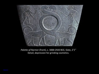 Palette of Narmer (front), c. 3000-2920 BCE, Slate, 2’1’’ 
Detail, depression for grinding cosmetics. 
Source 
 