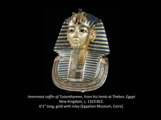 Innermost coffin of Tutankhamen, from his tomb at Thebes, Egypt 
New Kingdom, c. 1323 BCE. 
6’1” long, gold with inlay [Egyptian Museum, Cairo]. 
 