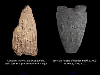 Akkadian, Victory Stele of Naram Sin, 
2254-2218 BCE, pink sandstone, 6’7” high. 
Source 
Source 
Egyptian, Palette of Narmer (back), c. 3000- 
2920 BCE, Slate, 2’1’’. 
 