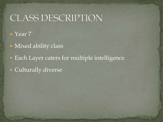  Year 7
 Mixed ability class
 Each Layer caters for multiple intelligence
 Culturally diverse
 