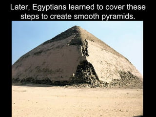 Later, Egyptians learned to cover these
steps to create smooth pyramids.
 