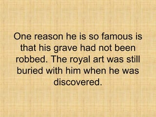 One reason he is so famous is
that his grave had not been
robbed. The royal art was still
buried with him when he was
discovered.
 