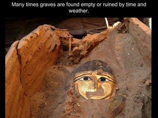 Many times graves are found empty or ruined by time and
weather.
 