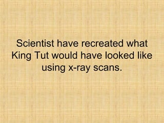 Scientist have recreated what
King Tut would have looked like
using x-ray scans.
 