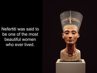 Nefertiti was said to
be one of the most
beautiful women
who ever lived.
 