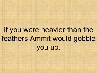 If you were heavier than the
feathers Ammit would gobble
you up.
 