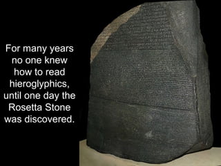 For many years
no one knew
how to read
hieroglyphics,
until one day the
Rosetta Stone
was discovered.
 