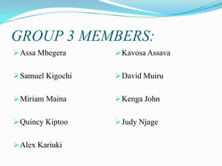 GROUP 3 MEMBERS:
 Assa Mbegera

 Kavosa Assava

 Samuel Kigochi

 David Muiru

 Miriam Maina

 Kenga John

 Quincy Kiptoo

 Judy Njage

 Alex Kariuki

 