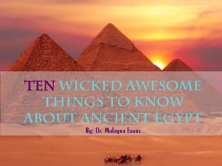 TEN wicked awesome
things to know
about ancient Egypt
By: Dr. Malayna Evans
 