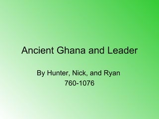 Ancient Ghana and Leader By Hunter, Nick, and Ryan  760-1076 