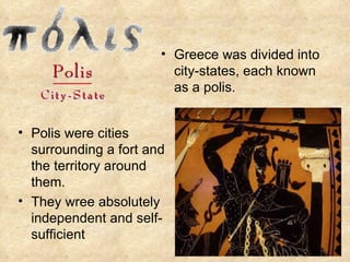 Greece was divided into city-states, each known as a polis. Polis were cities surrounding a fort and the territory around them. They wree absolutely independent and self-sufficient 