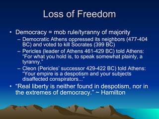 Loss of Freedom <ul><li>Democracy = mob rule/tyranny of majority </li></ul><ul><ul><li>Democratic Athens oppressed its nei...