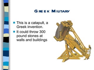 Greek Military This is a catapult, a Greek invention. It could throw 300 pound stones at walls and buildings 