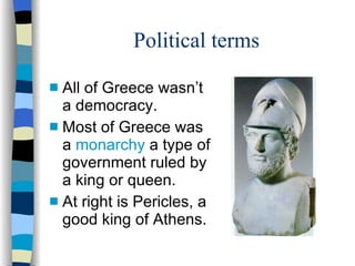 Political terms All of Greece wasn’t a democracy. Most of Greece was a  monarchy  a type of government ruled by a king or queen. At right is Pericles, a good king of Athens. 