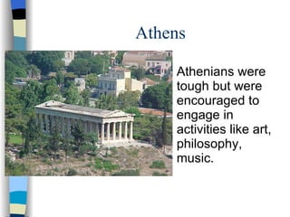 Athens Athenians were tough but were encouraged to engage in activities like art, philosophy, music. 