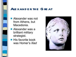 Alexander the Great Alexander was not from Athens, but Macedonia. Alexander was a brilliant military strategist. His favorite book was Homer’s  Iliad 