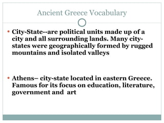Ancient Greece Vocabulary <ul><li>City-State--are political units made up of a city and all surrounding lands. Many city-s...