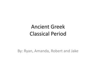Ancient Greek
      Classical Period

By: Ryan, Amanda, Robert and Jake
 