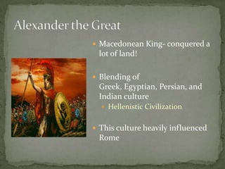  Macedonean King- conquered a
 lot of land!

 Blending of
 Greek, Egyptian, Persian, and
 Indian culture
   Hellenistic Civilization


 This culture heavily influenced
 Rome
 