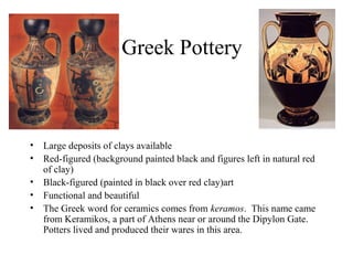 Greek Pottery

•
•
•
•
•

Large deposits of clays available
Red-figured (background painted black and figures left in natu...
