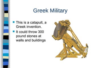 Greek Military
 This is a catapult, a
Greek invention.
 It could throw 300
pound stones at
walls and buildings
 