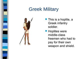 Greek Military
 This is a hoplite, a
Greek infantry
soldier.
 Hoplites were
middle-class
freemen who had to
pay for their own
weapon and shield.
 