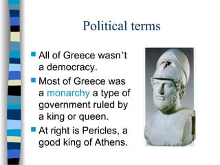 Political terms
 All of Greece wasn’t
a democracy.
 Most of Greece was
a monarchy a type of
government ruled by
a king or queen.
 At right is Pericles, a
good king of Athens.
 
